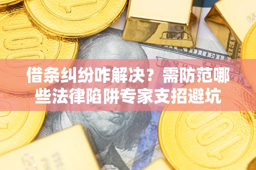 济南借条纠纷咋解决？需防范哪些法律陷阱专家支招避坑