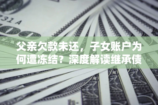 济南父亲欠款未还，子女账户为何遭冻结？深度解读继承债务迷局