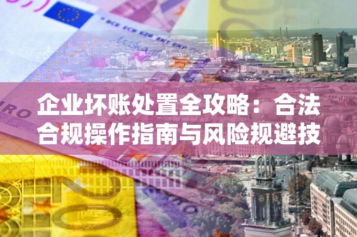济南企业坏账处置全攻略：合法合规操作指南与风险规避技巧解析