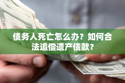 济南债务人死亡怎么办？如何合法追偿遗产债款？