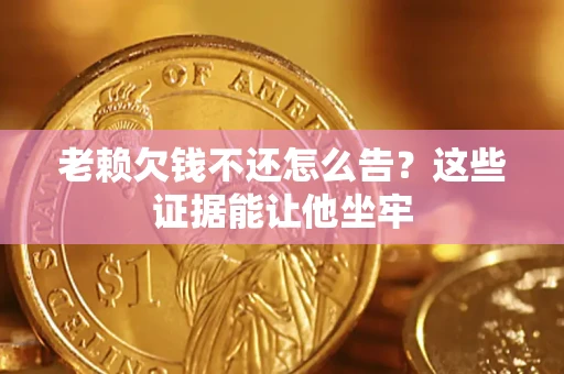 济南老赖欠钱不还怎么告？这些证据能让他坐牢