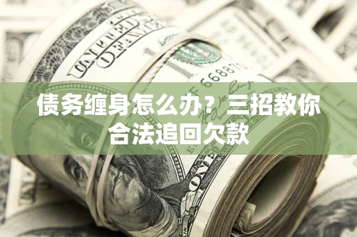 济南债务缠身怎么办？三招教你合法追回欠款
