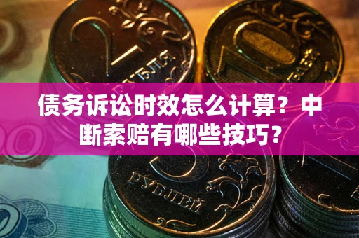 济南债务诉讼时效怎么计算？中断索赔有哪些技巧？