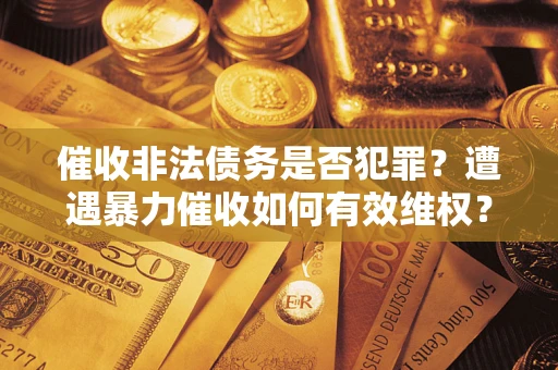 济南催收非法债务是否犯罪?遭遇暴力催收如何有效维权? 济南催收非法债务是否犯罪?遭遇暴力催收如何有效维权?
