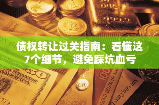 济南债权转让过关指南：看懂这7个细节，避免踩坑血亏