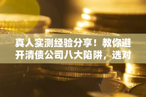 济南真人实测经验分享！教你避开清债公司八大陷阱，选对机构少走十年弯路