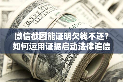 济南微信截图能证明欠钱不还？如何运用证据启动法律追偿程序？