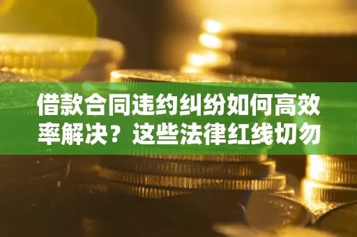 济南借款合同违约纠纷如何高效率解决？这些法律红线切勿触碰