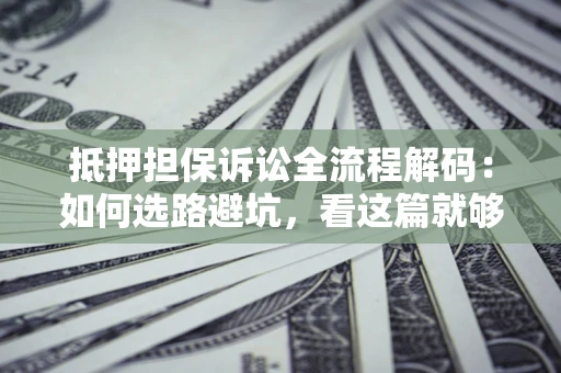济南抵押担保诉讼全流程解码：如何选路避坑，看这篇就够了