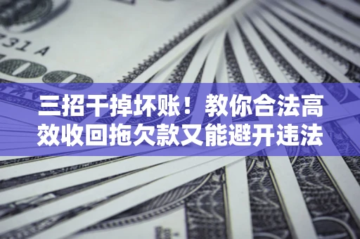 济南三招干掉坏账！教你合法高效收回拖欠款又能避开违法雷区