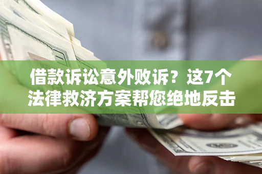 济南借款诉讼意外败诉？这7个法律救济方案帮您绝地反击！