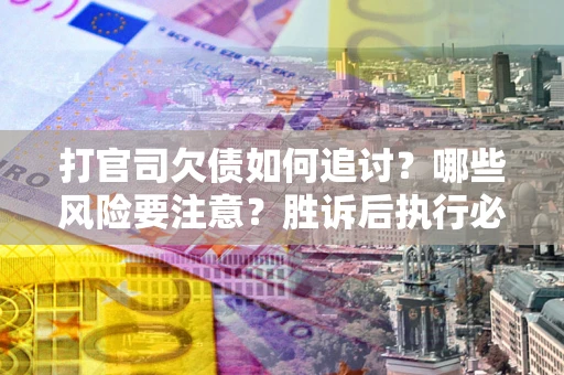 济南打官司欠债如何追讨？哪些风险要注意？胜诉后执行必看！