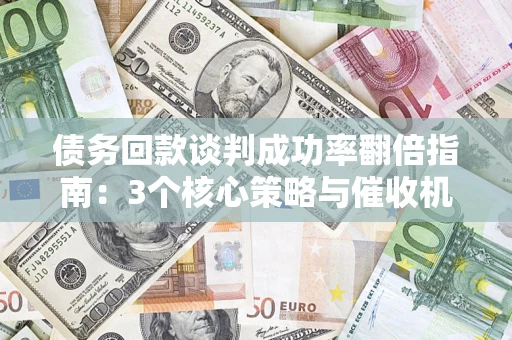 济南债务回款谈判成功率翻倍指南：3个核心策略与催收机构避坑法则
