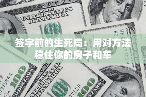 济南签字前的生死局：用对方法稳住你的房子和车