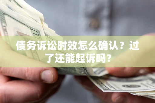 济南债务诉讼时效怎么确认？过了还能起诉吗？