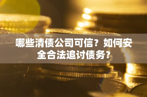 济南哪些清债公司可信？如何安全合法追讨债务？