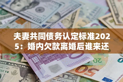 济南夫妻共同债务认定标准2025:婚内欠款离婚后谁来还? 济南夫妻共同债务认定标准2025:婚内欠款离婚后谁来还?