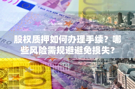 济南股权质押如何办理手续？哪些风险需规避避免损失？