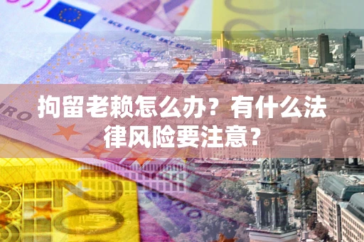 济南拘留老赖怎么办？有什么法律风险要注意？