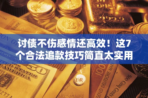 济南讨债不伤感情还高效！这7个合法追款技巧简直太实用