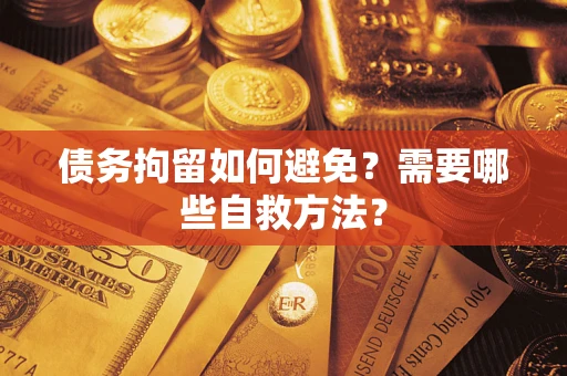 济南债务拘留如何避免？需要哪些自救方法？