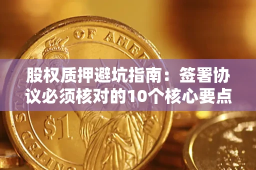 济南股权质押避坑指南:签署协议必须核对的10个核心要点 济南股权质押避坑指南:签署协议必须核对的10个核心要点