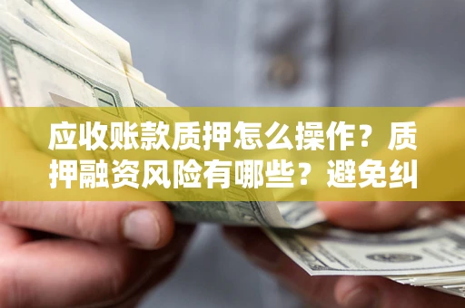 济南应收账款质押怎么操作？质押融资风险有哪些？避免纠纷高效融资技巧