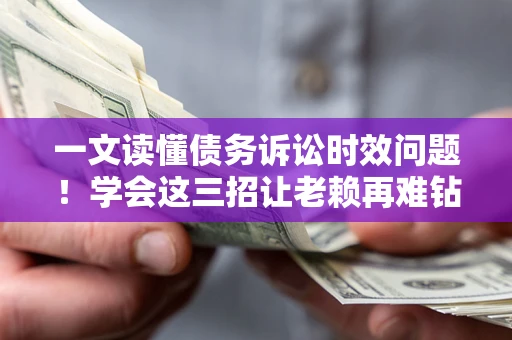 济南一文读懂债务诉讼时效问题！学会这三招让老赖再难钻空子