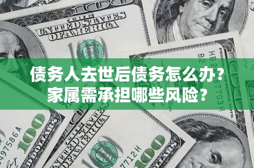 济南债务人去世后债务怎么办？家属需承担哪些风险？
