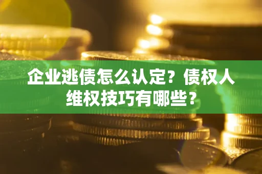 济南企业逃债怎么认定？债权人维权技巧有哪些？