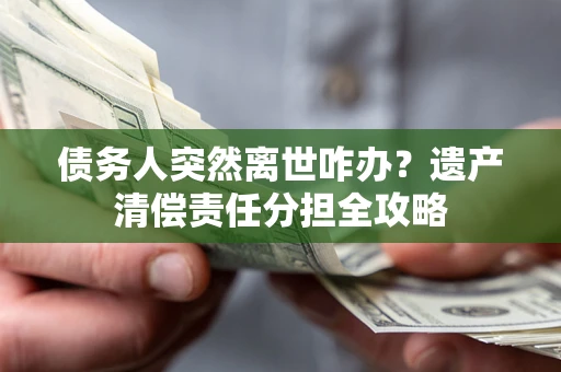 济南债务人突然离世咋办？遗产清偿责任分担全攻略