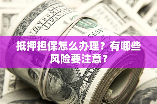 济南抵押担保怎么办理？有哪些风险要注意？