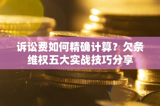 济南诉讼费如何精确计算？欠条维权五大实战技巧分享
