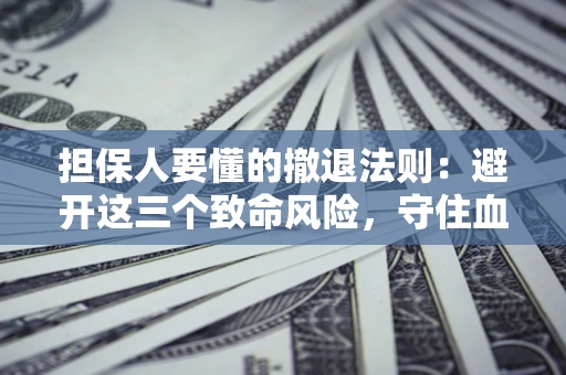 济南担保人要懂的撤退法则：避开这三个致命风险，守住血汗钱
