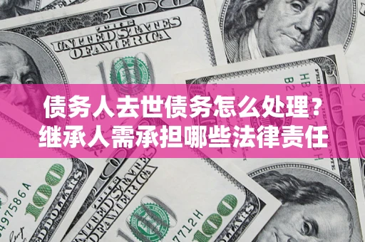 济南债务人去世债务怎么处理？继承人需承担哪些法律责任？