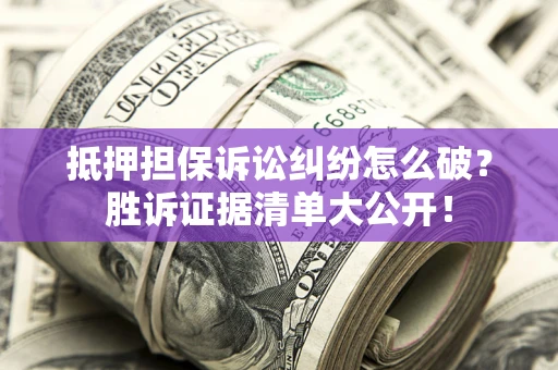 济南抵押担保诉讼纠纷怎么破？胜诉证据清单大公开！