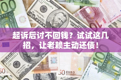 济南起诉后讨不回钱？试试这几招，让老赖主动还债！