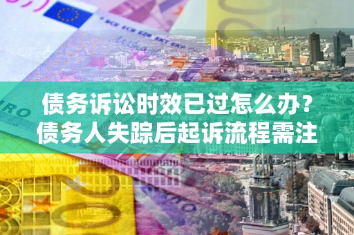 济南债务诉讼时效已过怎么办？债务人失踪后起诉流程需注意什么？