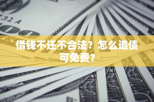 济南借钱不还不合法？怎么追债可免费？