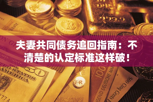 济南夫妻共同债务追回指南：不清楚的认定标准这样破！