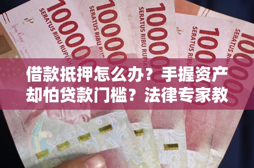 济南借款抵押怎么办？手握资产却怕贷款门槛？法律专家教你办抵押不踩坑