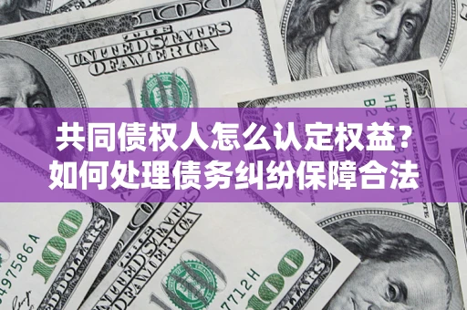 济南共同债权人怎么认定权益？如何处理债务纠纷保障合法权益？