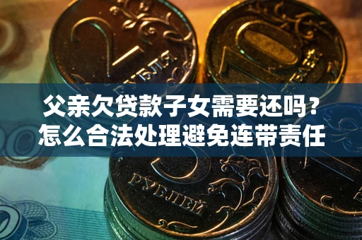 济南父亲欠贷款子女需要还吗？怎么合法处理避免连带责任？