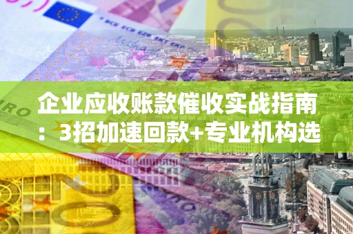 济南企业应收账款催收实战指南：3招加速回款+专业机构选择避坑