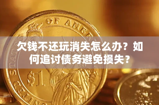 济南欠钱不还玩消失怎么办？如何追讨债务避免损失？