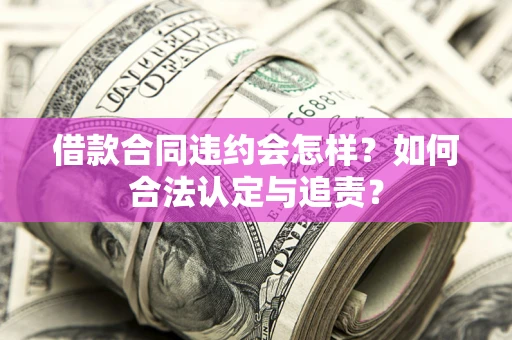 济南借款合同违约会怎样？如何合法认定与追责？