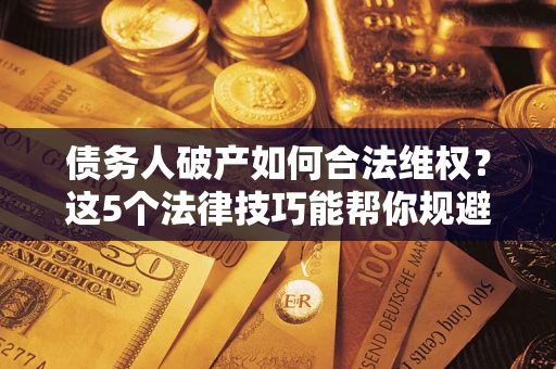 济南债务人破产如何合法维权？这5个法律技巧能帮你规避风险