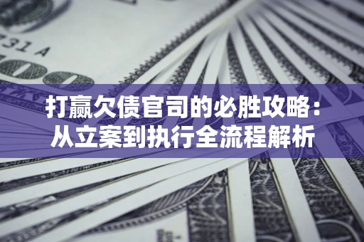 济南打赢欠债官司的必胜攻略：从立案到执行全流程解析