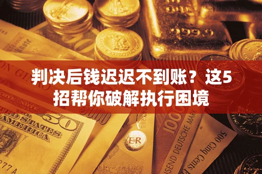 济南判决后钱迟迟不到账？这5招帮你破解执行困境