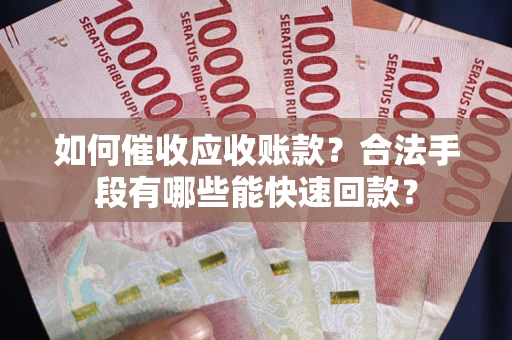 济南如何催收应收账款？合法手段有哪些能快速回款？